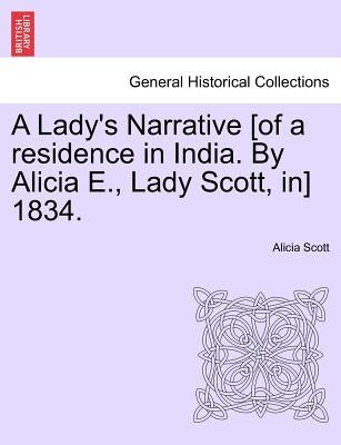 A Lady's Narrative [Of a Residence in India. by Alicia E., Lady Scott, In] 1834. by Scott, Alicia