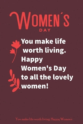 You make life worth living. Happy Women's Day to all the lovely women!: international women's day gift for your woman, and b-day gifts for women, Wome by Women's Day, Gift