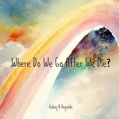 Where Do We Go After We Die? by Reynolds, Kelsey Badger