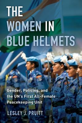 The Women in Blue Helmets: Gender, Policing, and the Un's First All-Female Peacekeeping Unit by Pruitt, Lesley J.