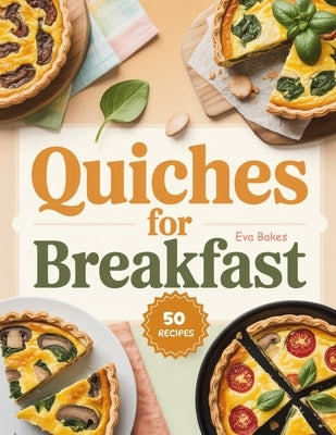 Quiches For Breakfast: Savory, Wholesome, and Easy-to-Make Quiche Recipes to Start Your Morning Right by Bakes, Eva