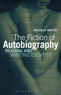 The Fiction of Autobiography: Reading and Writing Identity by Maftei, Micaela