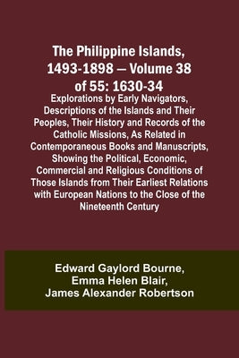 The Philippine Islands, 1493-1898 - Volume 38 of 55 1630-34 Explorations by Early Navigators, Descriptions of the Islands and Their Peoples, Their His by Bourne, Edward Gaylord