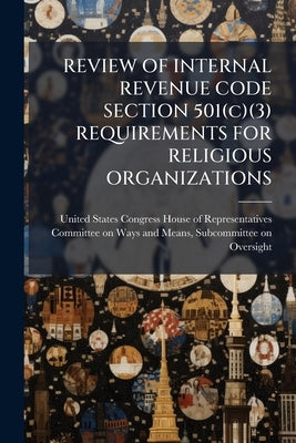 REVIEW OF INTERNAL REVENUE CODE SECTION 501(c)(3) REQUIREMENTS FOR RELIGIOUS ORGANIZATIONS by United States Congress House of Repre