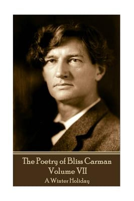 The Poetry of Bliss Carman - Volume VII: A Winter Holiday by Carman, Bliss