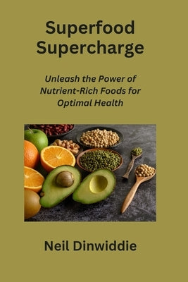 Superfood Supercharge: Unleash the Power of Nutrient-Rich Foods for Optimal Health by Dinwiddie, Neil