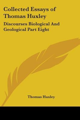 Collected Essays of Thomas Huxley: Discourses Biological And Geological Part Eight by Huxley, Thomas