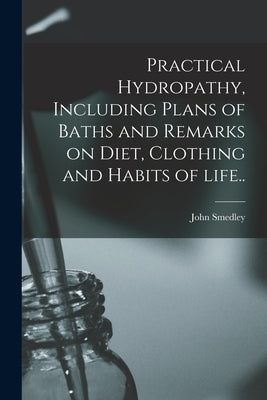 Practical Hydropathy, Including Plans of Baths and Remarks on Diet, Clothing and Habits of Life.. by Smedley, John