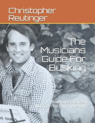 The Musicians Guide For Busking: How to Be a Street Musician for Fun and Profit by Reutinger, Christopher