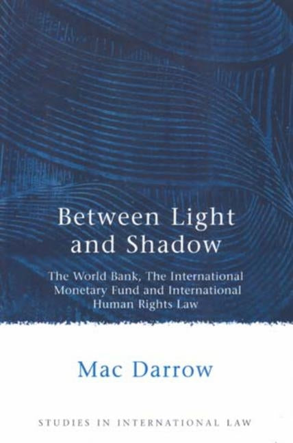 Between Light and Shadow: The World Bank, the International Monetary Fund and International Human Rights Law by Darrow, Mac