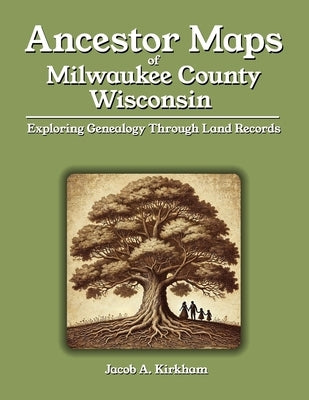 Ancestor Maps of Milwaukee County, Wisconsin: Exploring Genealogy Through Land Records by Kirkham, Jacob A.