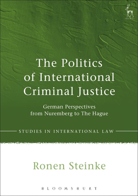 The Politics of International Criminal Justice: German Perspectives from Nuremberg to the Hague by Steinke, Ronen