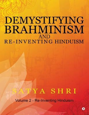 Demystifying Brahminism and Re-Inventing Hinduism: Volume 2 - Re-Inventing Hinduism by Shri, Satya