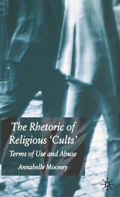 The Rhetoric of Religious Cults: Terms of Use and Abuse by Mooney, A.