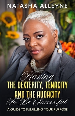 Having the Dexterity, Tenacity and the Audacity to Be Successful: A Guide to Fulfilling Your Purpose by Alleyne, Natasha