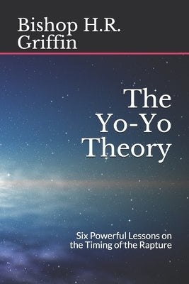 The Yo-Yo Theory: Six Powerful Lessons on the Timing of the Rapture by Griffin, Bishop H. R.
