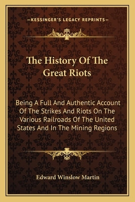 The History Of The Great Riots: Being A Full And Authentic Account Of The Strikes And Riots On The Various Railroads Of The United States And In The M by Martin, Edward Winslow