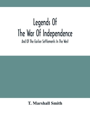 Legends Of The War Of Independence: And Of The Earlier Settlements In The West by Marshall Smith, T.