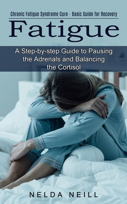 Fatigue: A Step-by-step Guide to Pausing the Adrenals and Balancing the Cortisol (Chronic Fatigue Syndrome Cure - Basic Guide f by Neill, Nelda