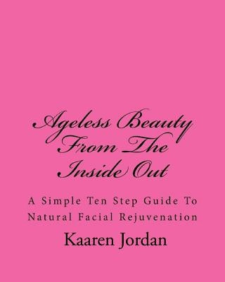 Ageless Beauty from the Inside Out: A Simple Ten Step Guide to Natural Facial Rejuvenation by Jordan, Kaaren