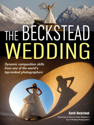 The Beckstead Wedding: Dynamic Composition Skills from One of the World's Top-Ranked Photographers by Beckstead, David