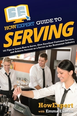 HowExpert Guide to Serving: 101 Tips to Learn How to Serve, Give Excellent Customer Service, and Achieve Success as a Server in the Restaurant Ind by Howexpert