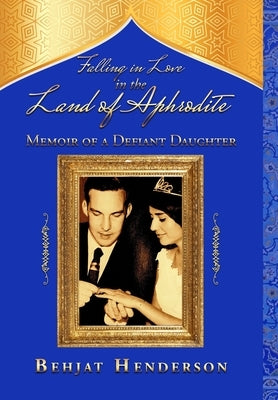 Falling in Love in the Land of Aphrodite: Memoir of a Defiant Daughter by Henderson, Behjat