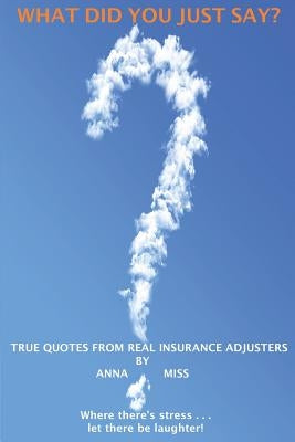 What Did You Just Say?: True Quotes From Real Insurance Adjusters by Miss, Anna