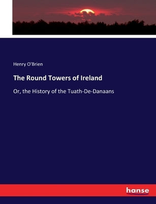 The Round Towers of Ireland: Or, the History of the Tuath-De-Danaans by O'Brien, Henry