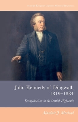 John Kennedy of Dingwall, 1819-1884: Evangelicalism in the Scottish Highlands by MacLeod, Alasdair J.
