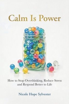 Calm Is Power: How to Stop Overthinking, Reduce Stress and Respond Better to Life by Sylvester, Nicole Hope