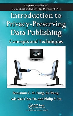 Introduction to Privacy-Preserving Data Publishing: Concepts and Techniques by Fung, Benjamin C. M.