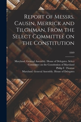 Report of Messrs. Causin, Merrick and Tilghman, From the Select Committee on the Constitution; 1849 by Thomas, Philip F. (Philip Francis) 1.