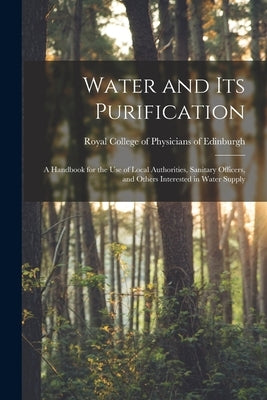 Water and Its Purification: a Handbook for the Use of Local Authorities, Sanitary Officers, and Others Interested in Water Supply by Royal College of Physicians of Edinbu