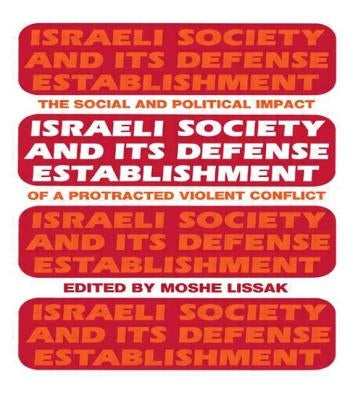 Israeli Society and Its Defense Establishment: The Social and Political Impact of a Protracted Violent Conflict by Lissak, Moshe