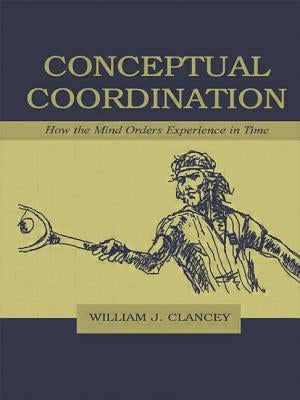 Conceptual Coordination: How the Mind Orders Experience in Time by Clancey, William J.