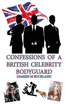 Confessions of a British Celebrity Bodyguard by Buckland, Damien M.