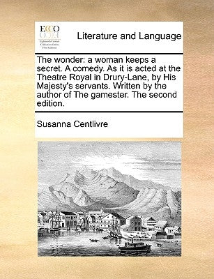 The Wonder: A Woman Keeps a Secret. a Comedy. as It Is Acted at the Theatre Royal in Drury-Lane, by His Majesty's Servants. Writte by Centlivre, Susanna