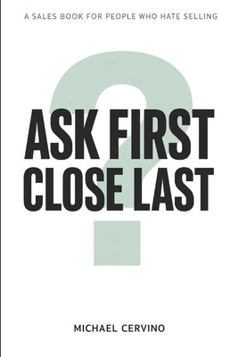 Ask First, Close Last: A Sales Book for People Who Hate Selling by Cervino, Michael