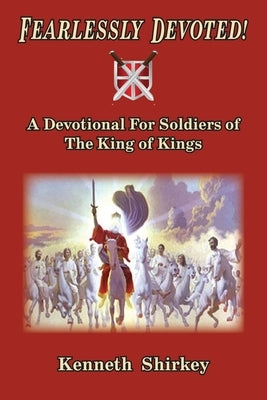 Fearlessly Devoted: A Devotional for Soldiers of the King of Kings by Shirkey, Kenneth