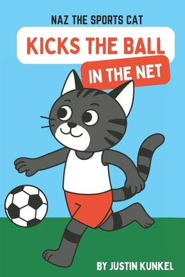 Naz The Cat Kicks The Ball In The Net: An Early Reader Soccer Story About Teamwork, Friendship, and Helping Others Shine by Kunkel, Justin