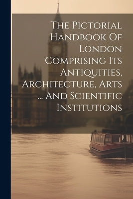 The Pictorial Handbook Of London Comprising Its Antiquities, Architecture, Arts ... And Scientific Institutions by Anonymous