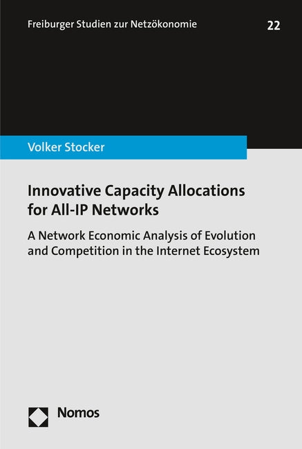 Innovative Capacity Allocations for All-IP Networks: A Network Economic Analysis of Evolution and Competition in the Internet Ecosystem by Stocker, Volker