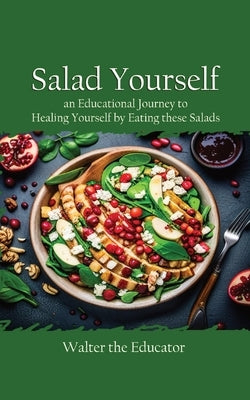 Salad Yourself: An Educational Journey to Healing Yourself by Eating these Healthy Salads by Walter the Educator