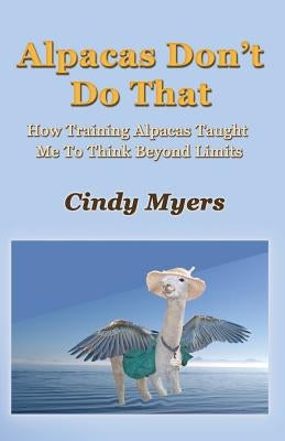 Alpacas Don't Do That: How Training Alpacas Taught Me To Think Beyond Limits by Myers, Cindy