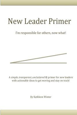 The New Leader Primer: I'm Responsible for Others, Now What?! by Winter, Kathleen