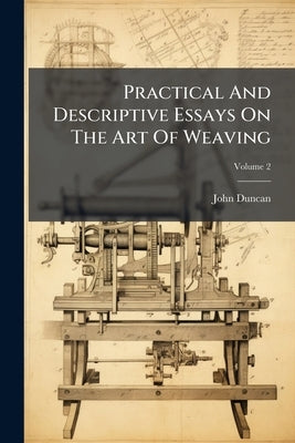Practical And Descriptive Essays On The Art Of Weaving by Duncan, John
