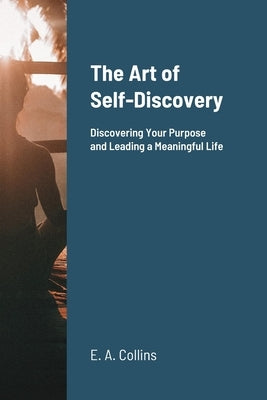 The Art of Self-Discovery: Discovering Your Purpose and Leading a Meaningful Life by Collins, E. A.