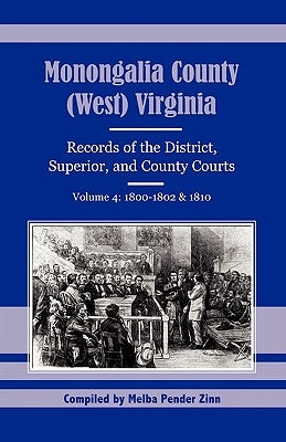 Monongalia County, (West) Virginia: Records of the District, Superior, and County Courts, Volume 4: 1800-1802 & 1810 by Zinn, Melba Pender