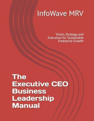 The Executive CEO Business Leadership Manual: Vision, Strategy, and Execution for Sustainable Enterprise Growth by Mrv, Infowave